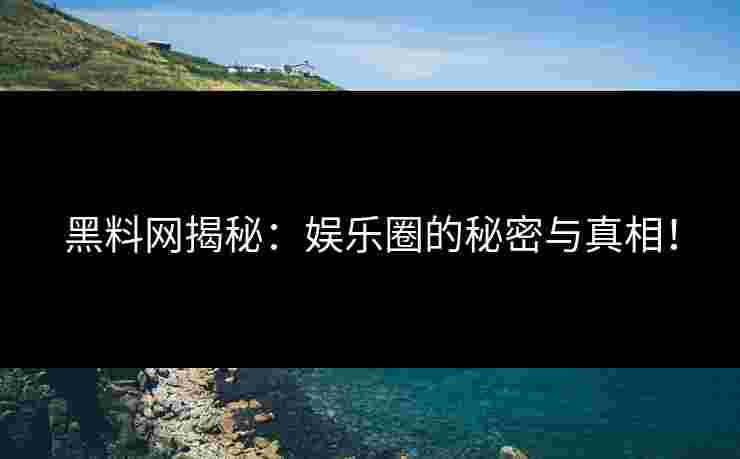黑料网揭秘：娱乐圈的秘密与真相！