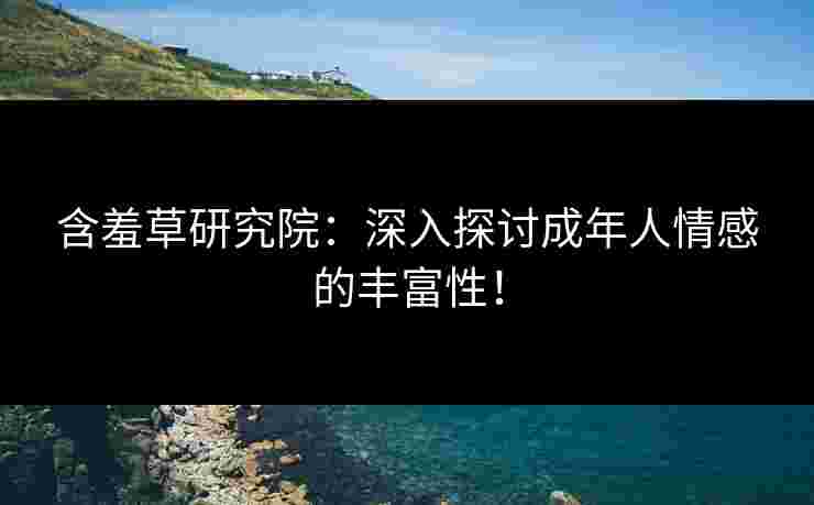 含羞草研究院：深入探讨成年人情感的丰富性！