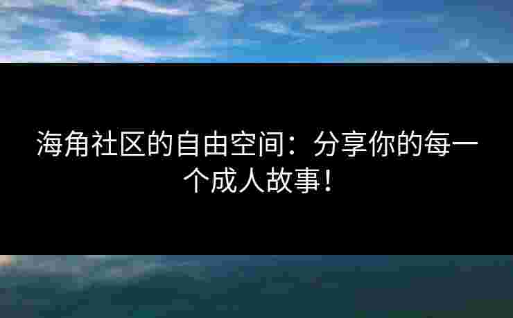 海角社区的自由空间：分享你的每一个成人故事！