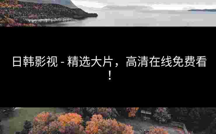 日韩影视 - 精选大片，高清在线免费看！