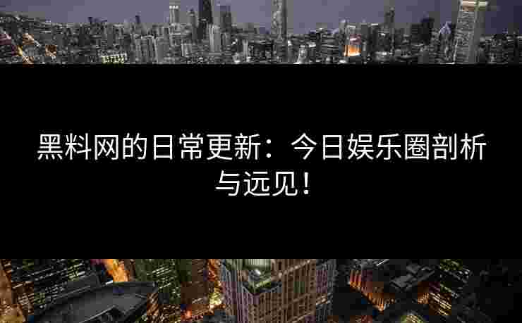 黑料网的日常更新：今日娱乐圈剖析与远见！