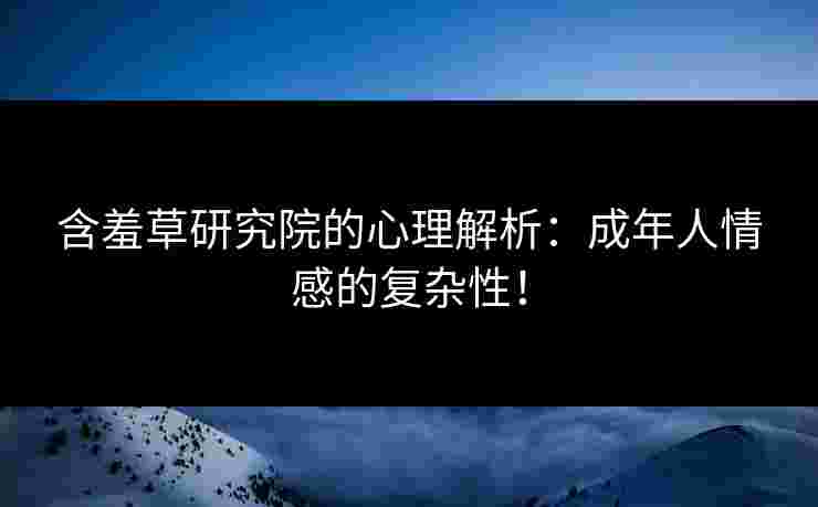 含羞草研究院的心理解析：成年人情感的复杂性！