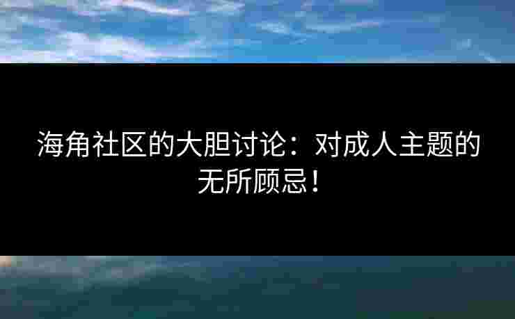 海角社区的大胆讨论：对成人主题的无所顾忌！