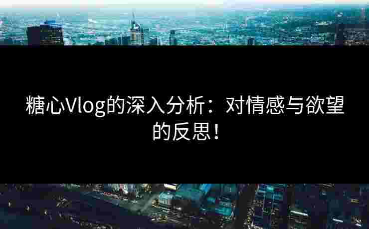 糖心Vlog的深入分析：对情感与欲望的反思！