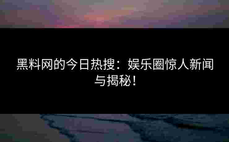 黑料网的今日热搜：娱乐圈惊人新闻与揭秘！