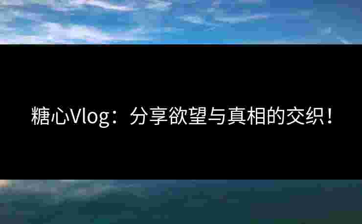 糖心Vlog：分享欲望与真相的交织！
