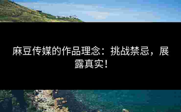 麻豆传媒的作品理念：挑战禁忌，展露真实！