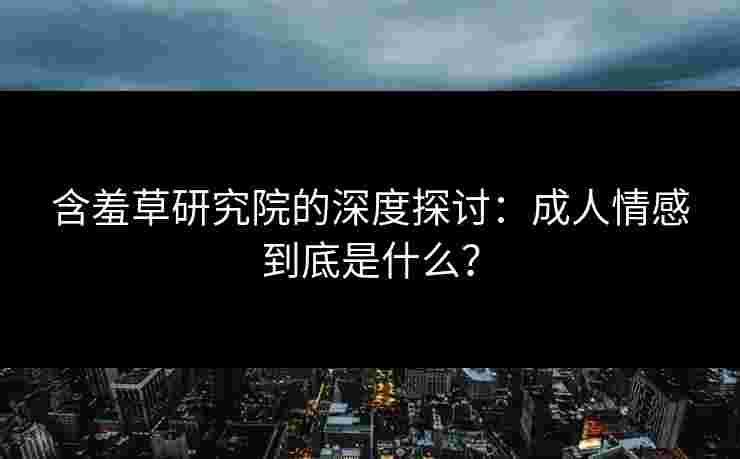 含羞草研究院的深度探讨：成人情感到底是什么？
