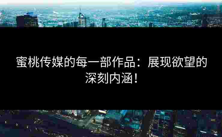 蜜桃传媒的每一部作品：展现欲望的深刻内涵！