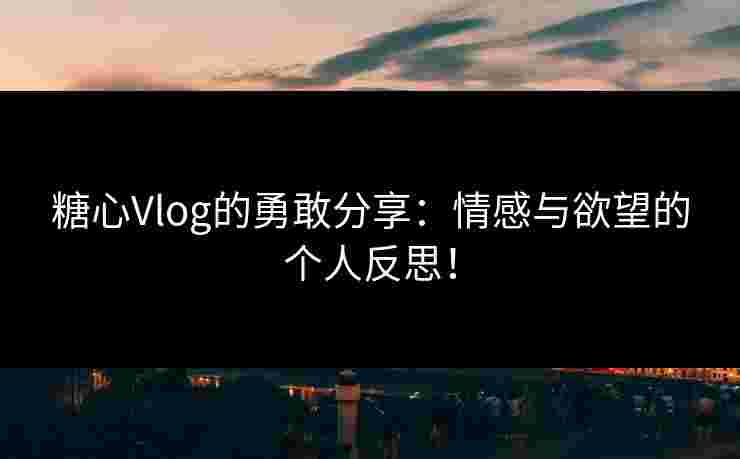糖心Vlog的勇敢分享:情感与欲望的个人反思! 糖心Vlog的勇敢分享:情感与欲望的个人反思!