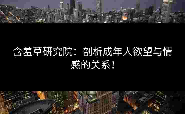 含羞草研究院：剖析成年人欲望与情感的关系！