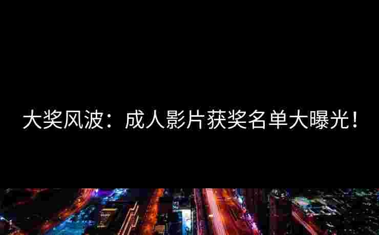 大奖风波：成人影片获奖名单大曝光！