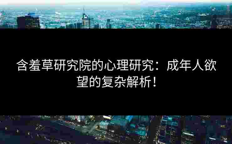 含羞草研究院的心理研究：成年人欲望的复杂解析！