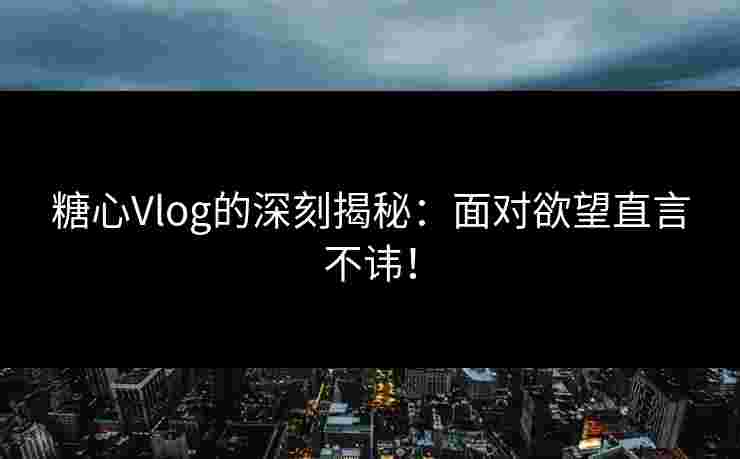 糖心Vlog的深刻揭秘：面对欲望直言不讳！
