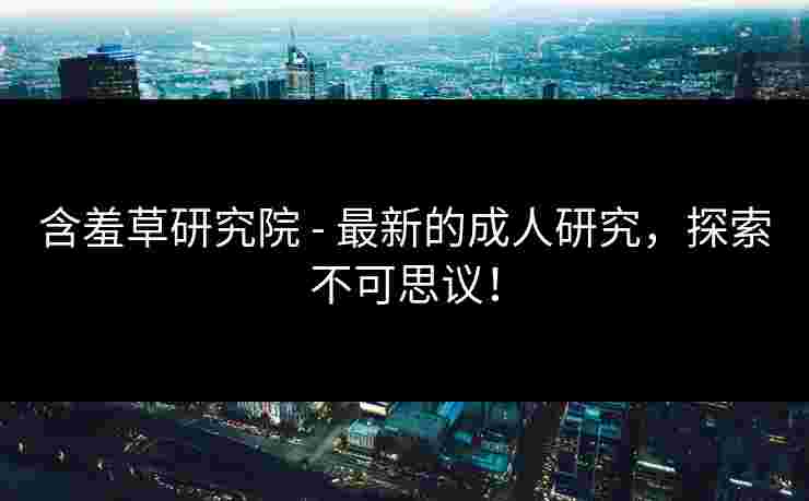 含羞草研究院 - 最新的成人研究，探索不可思议！