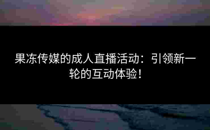 果冻传媒的成人直播活动：引领新一轮的互动体验！