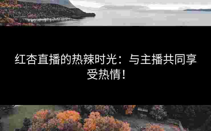 红杏直播的热辣时光：与主播共同享受热情！