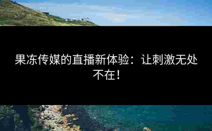 果冻传媒的直播新体验：让刺激无处不在！