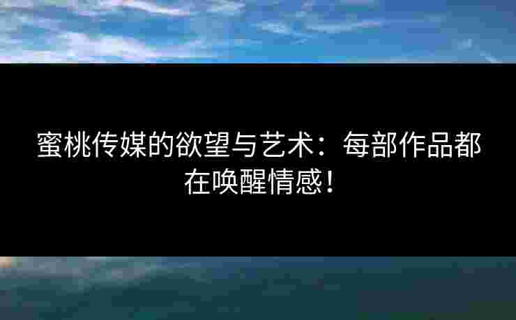 蜜桃传媒的欲望与艺术：每部作品都在唤醒情感！