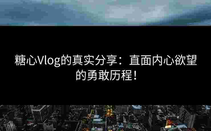 糖心Vlog的真实分享：直面内心欲望的勇敢历程！