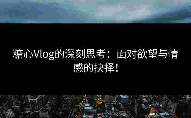 糖心Vlog的深刻思考：面对欲望与情感的抉择！