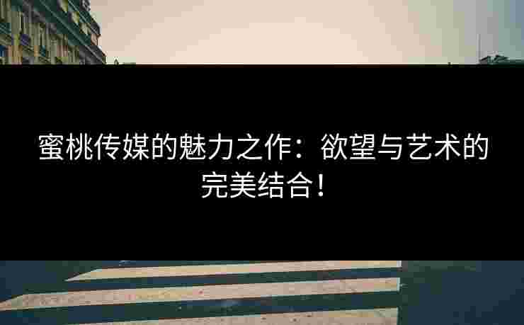 蜜桃传媒的魅力之作：欲望与艺术的完美结合！