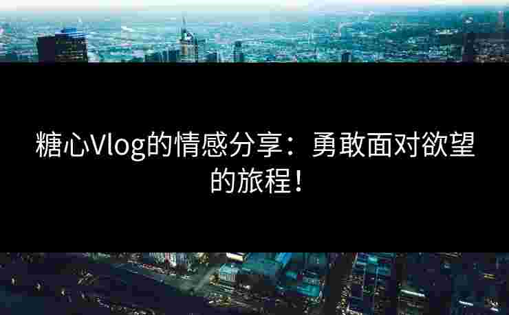 糖心Vlog的情感分享：勇敢面对欲望的旅程！