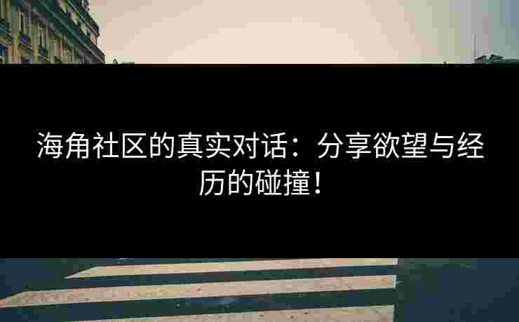 海角社区的真实对话：分享欲望与经历的碰撞！
