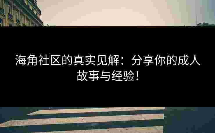 海角社区的真实见解：分享你的成人故事与经验！
