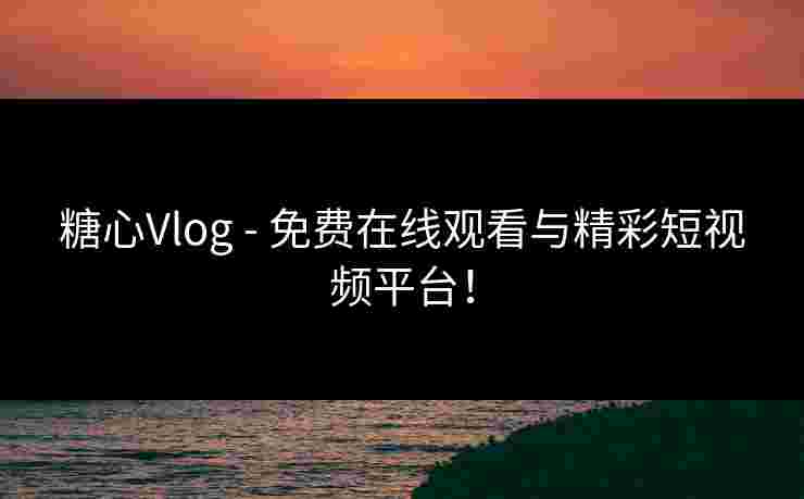 糖心Vlog - 免费在线观看与精彩短视频平台！