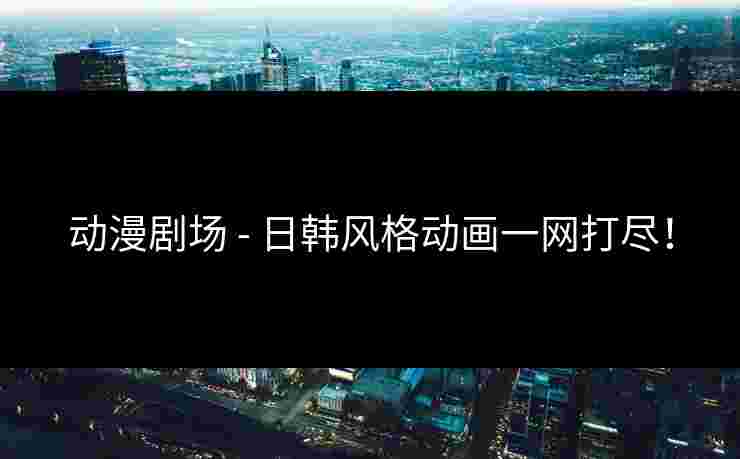 动漫剧场 - 日韩风格动画一网打尽！