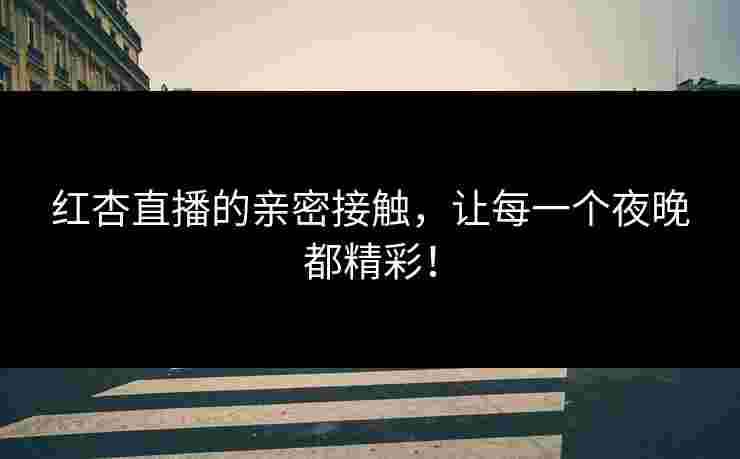 红杏直播的亲密接触，让每一个夜晚都精彩！