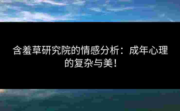 含羞草研究院的情感分析：成年心理的复杂与美！