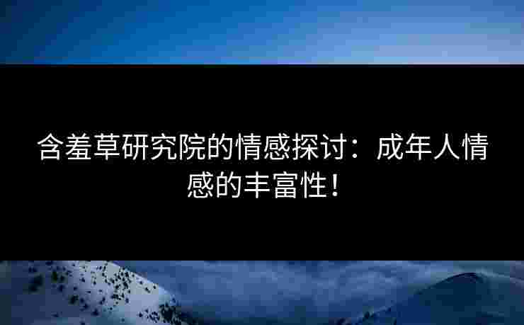 含羞草研究院的情感探讨：成年人情感的丰富性！