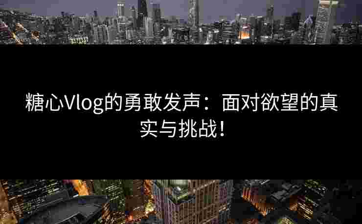 糖心Vlog的勇敢发声：面对欲望的真实与挑战！