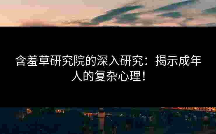 含羞草研究院的深入研究：揭示成年人的复杂心理！
