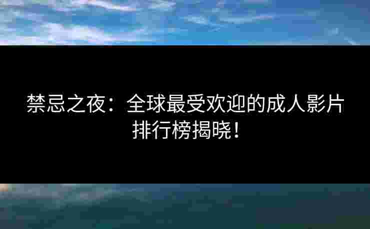 禁忌之夜：全球最受欢迎的成人影片排行榜揭晓！