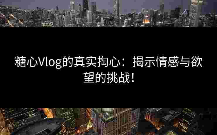 糖心Vlog的真实掏心：揭示情感与欲望的挑战！