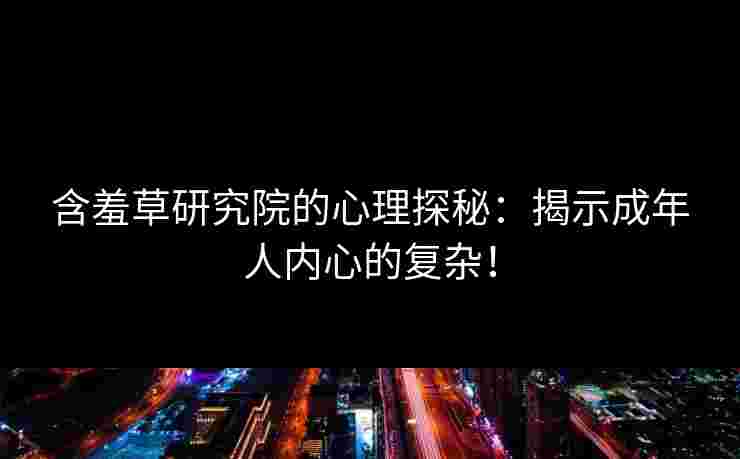 含羞草研究院的心理探秘：揭示成年人内心的复杂！
