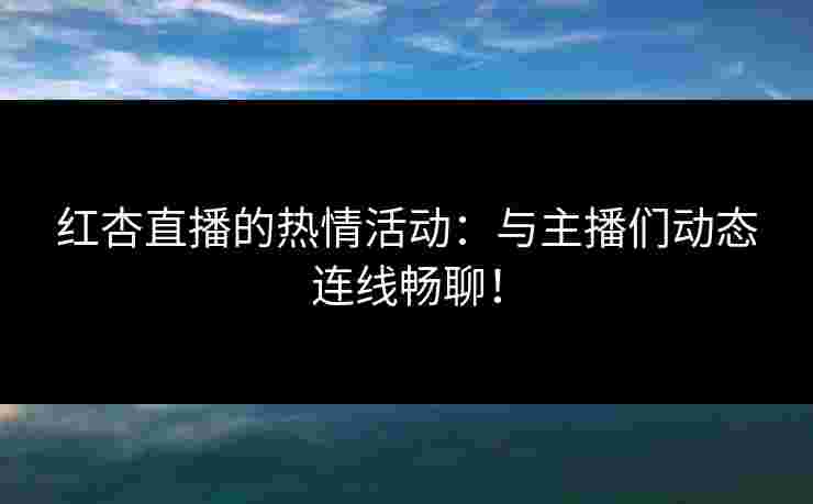 红杏直播的热情活动：与主播们动态连线畅聊！