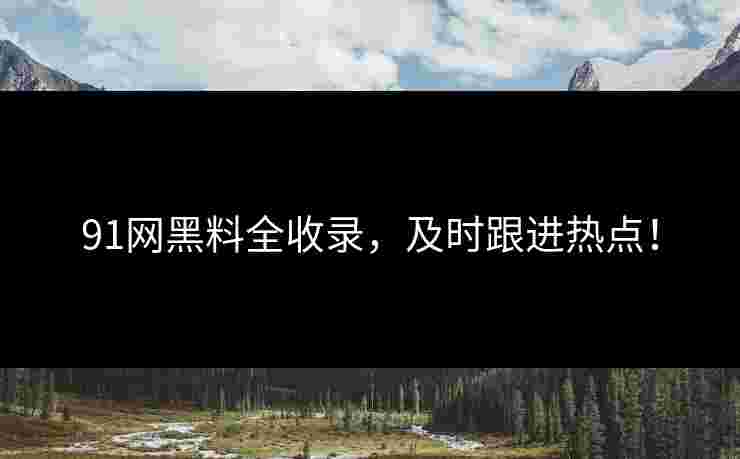 91网黑料全收录，及时跟进热点！