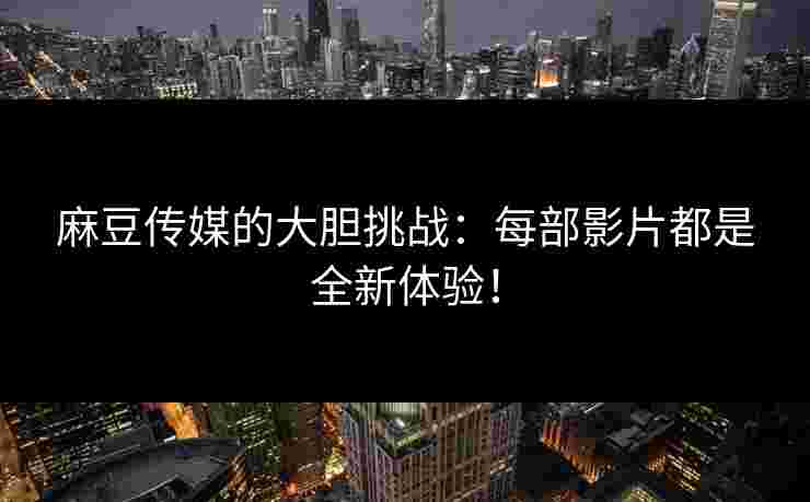 麻豆传媒的大胆挑战：每部影片都是全新体验！