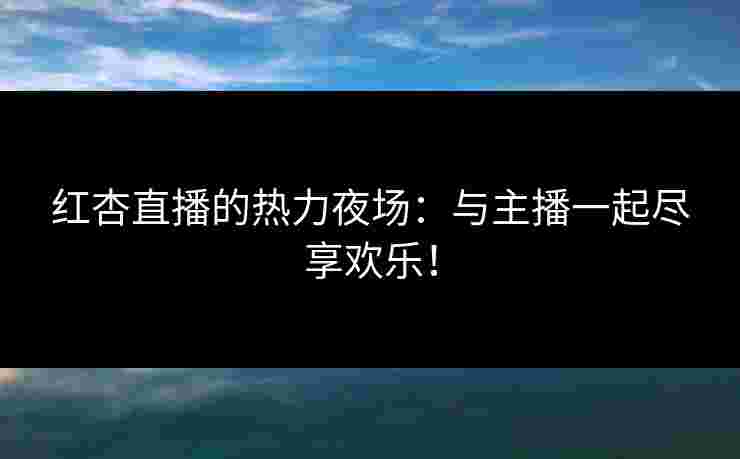红杏直播的热力夜场：与主播一起尽享欢乐！