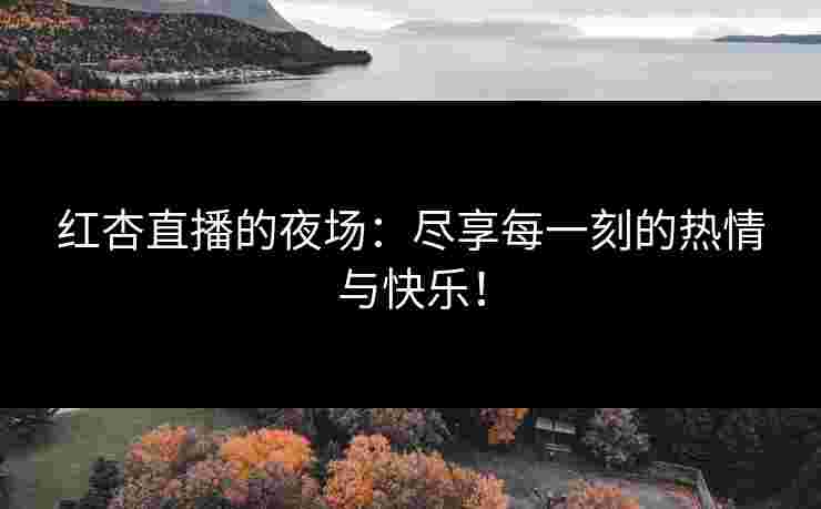 红杏直播的夜场：尽享每一刻的热情与快乐！