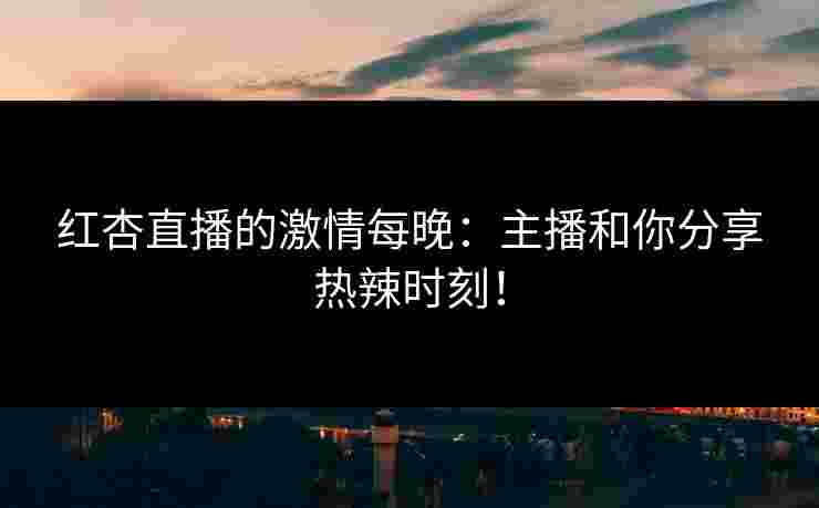 红杏直播的激情每晚：主播和你分享热辣时刻！