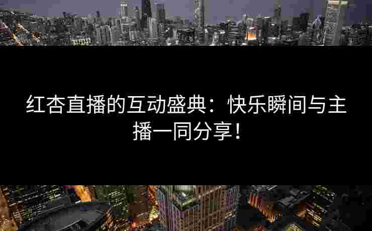 红杏直播的互动盛典：快乐瞬间与主播一同分享！