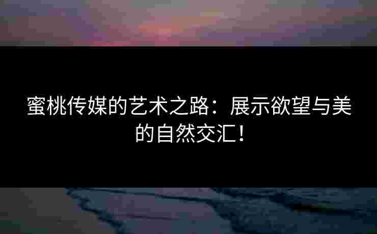 蜜桃传媒的艺术之路：展示欲望与美的自然交汇！