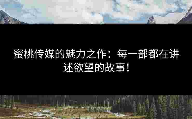 蜜桃传媒的魅力之作：每一部都在讲述欲望的故事！