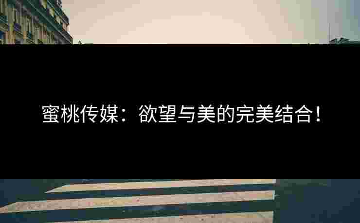 蜜桃传媒：欲望与美的完美结合！