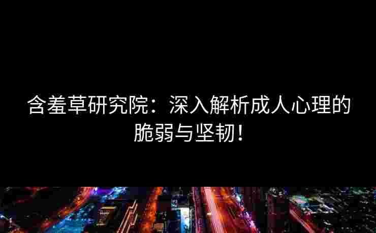 含羞草研究院：深入解析成人心理的脆弱与坚韧！